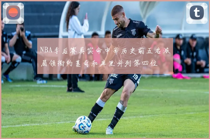 NBA季后赛真实命中率历史前五名浓眉领衔约基奇和库里并列第四位