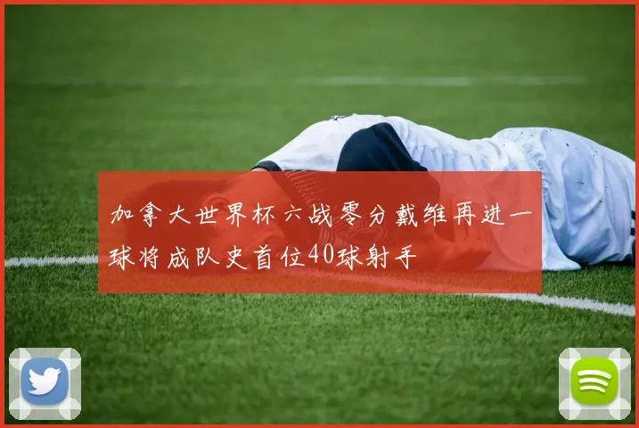 加拿大世界杯六战零分戴维再进一球将成队史首位40球射手