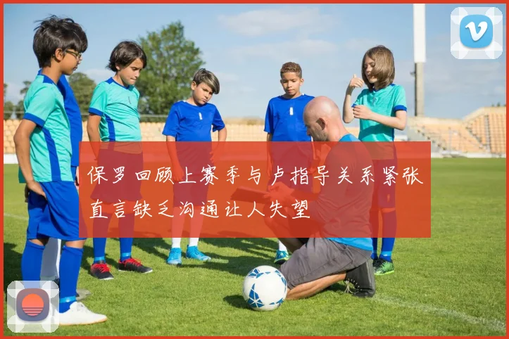 保罗回顾上赛季与卢指导关系紧张直言缺乏沟通让人失望