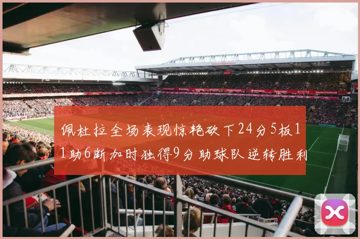 佩杜拉全场表现惊艳砍下24分5板11助6断加时独得9分助球队逆转胜利