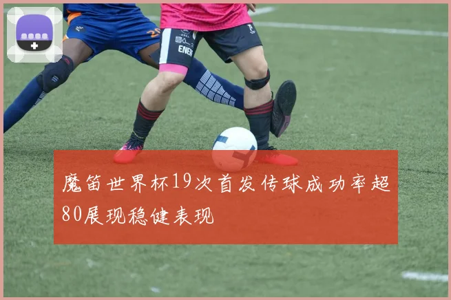 魔笛世界杯19次首发传球成功率超80展现稳健表现