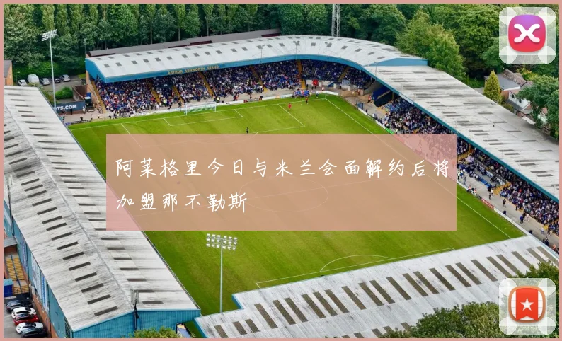 阿莱格里今日与米兰会面解约后将加盟那不勒斯
