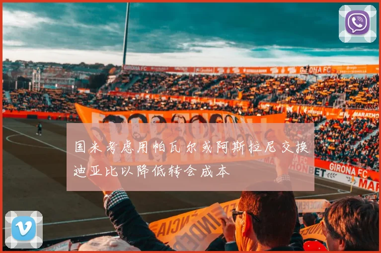 国米考虑用帕瓦尔或阿斯拉尼交换迪亚比以降低转会成本