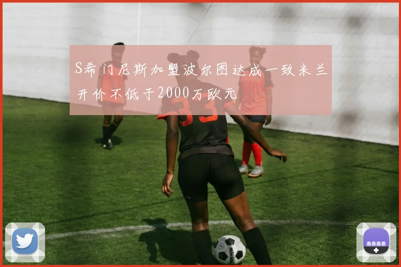 S希门尼斯加盟波尔图达成一致米兰开价不低于2000万欧元