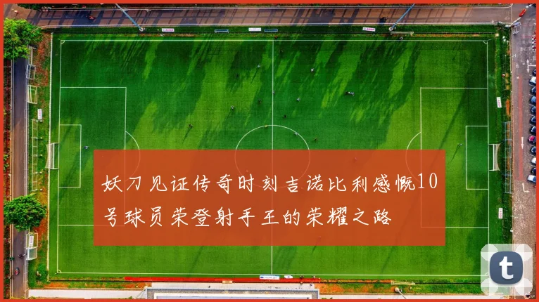妖刀见证传奇时刻吉诺比利感慨10号球员荣登射手王的荣耀之路