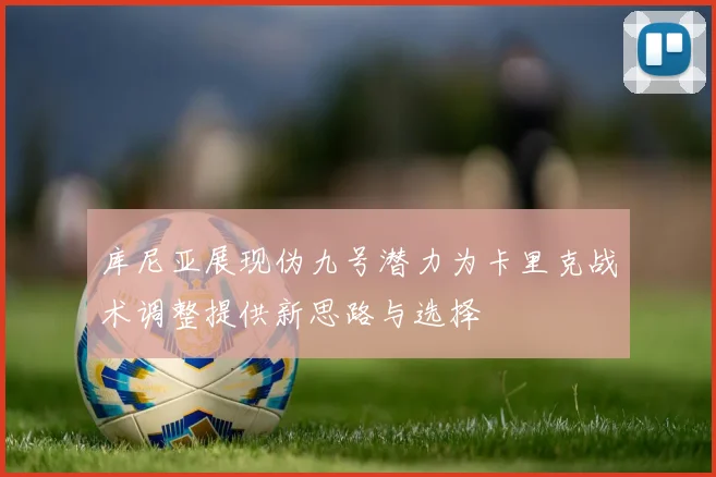 库尼亚展现伪九号潜力为卡里克战术调整提供新思路与选择