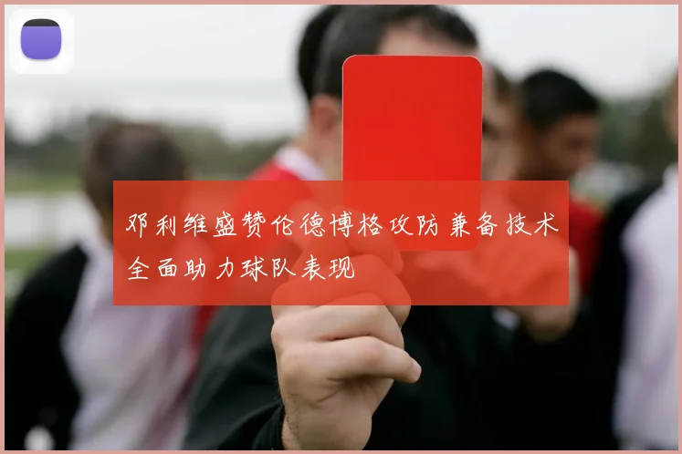 邓利维盛赞伦德博格攻防兼备技术全面助力球队表现
