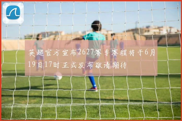 英超官方宣布2627赛季赛程将于6月19日17时正式发布敬请期待