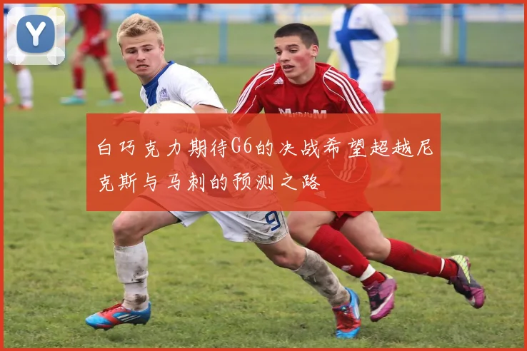 白巧克力期待G6的决战希望超越尼克斯与马刺的预测之路
