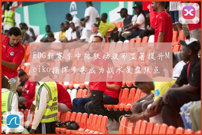 EDG新赛季中路联动效率显著提升Meiko指挥节奏成为战术复盘焦点
